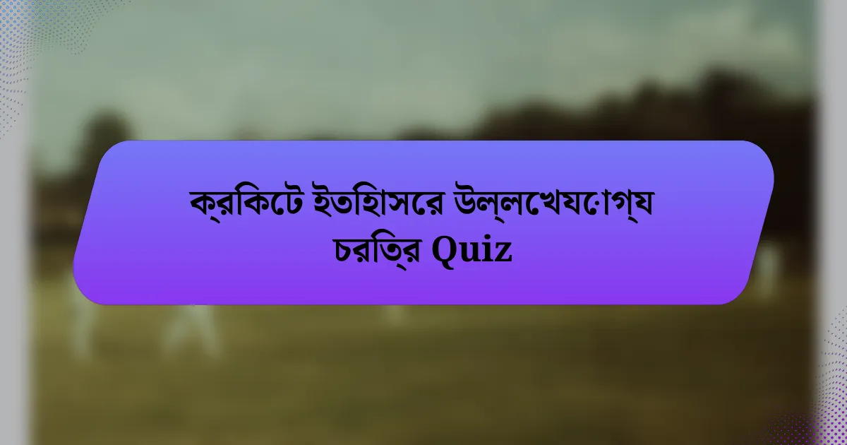 ক্রিকেট ইতিহাসের উল্লেখযোগ্য চরিত্র Quiz