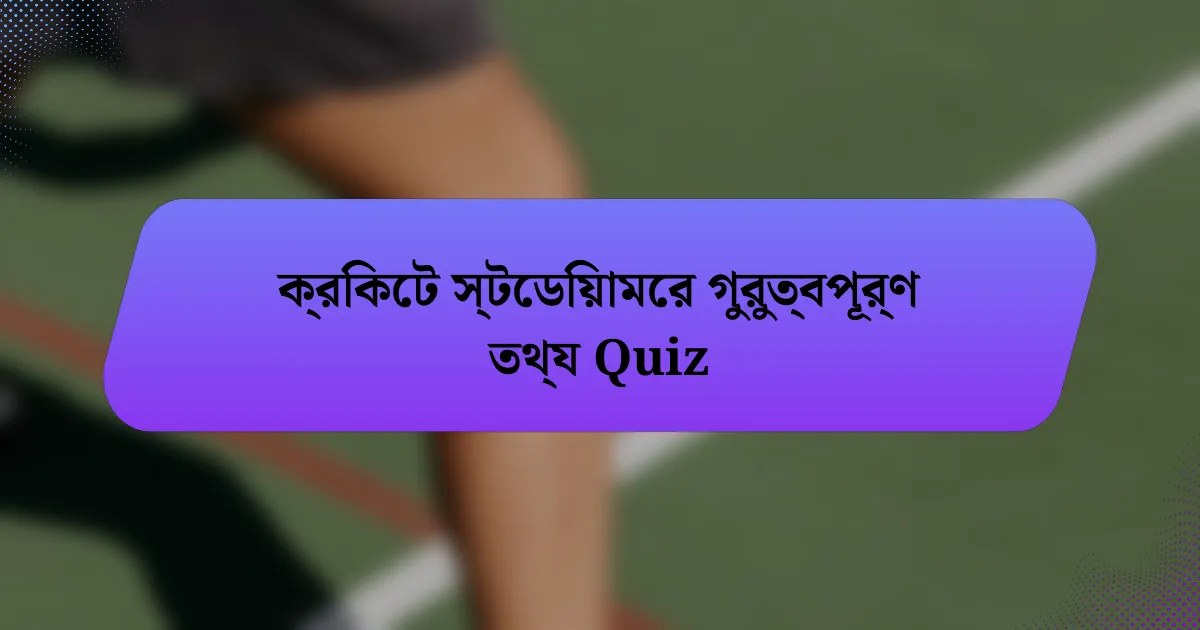 ক্রিকেট স্টেডিয়ামের গুরুত্বপূর্ণ তথ্য Quiz